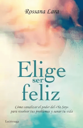 Portada del libro Elige Ser Feliz de Rossana Lara